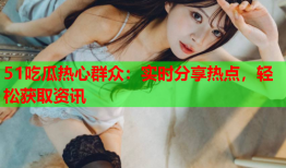 51吃瓜热心群众：实时分享热点，轻松获取资讯