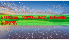 51吃瓜南：实时热点追踪，轻松获取最新资讯
