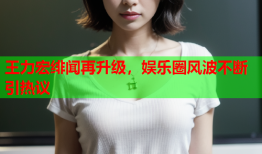 王力宏绯闻再升级，娱乐圈风波不断引热议