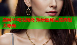 黑料51吃瓜揭秘 娱乐圈背后的真相大曝光