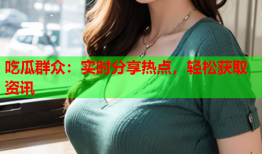 吃瓜群众：实时分享热点，轻松获取资讯