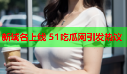 新域名上线 51吃瓜网引发热议