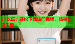 51吃瓜：轻松下载热门视频，畅享无限乐趣