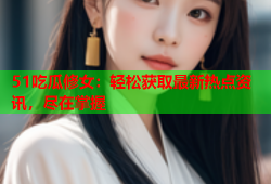 51吃瓜修女：轻松获取最新热点资讯，尽在掌握