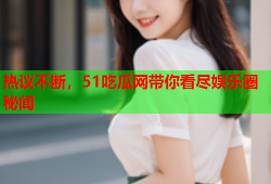 热议不断，51吃瓜网带你看尽娱乐圈秘闻