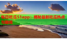 每日吃瓜51app：揭秘最新吃瓜热点与趣闻