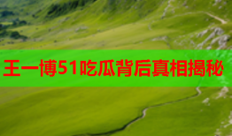 王一博51吃瓜背后真相揭秘