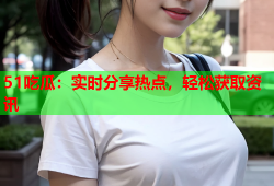 51吃瓜：实时分享热点，轻松获取资讯