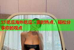 51吃瓜海外吃瓜：实时热点，轻松分享你的观点