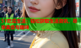 51吃瓜生活：轻松获取生活资讯，尽享美食与趣味