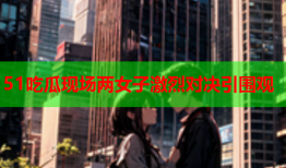 51吃瓜现场两女子激烈对决引围观