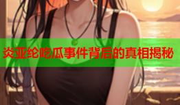 炎亚纶吃瓜事件背后的真相揭秘