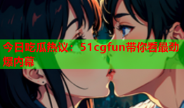 今日吃瓜热议：51cgfun带你看最劲爆内幕