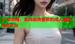51吃瓜网：全网最快更新的成人娱乐热点平台
