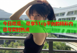 今日吃瓜，尽享51cg平台的精彩内容与实时热点