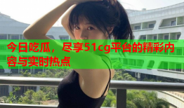 今日吃瓜，尽享51cg平台的精彩内容与实时热点