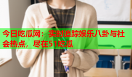 今日吃瓜网：实时追踪娱乐八卦与社会热点，尽在51吃瓜