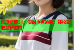 吃瓜情报51：实时热点追踪，轻松获取最新资讯