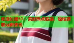 吃瓜情报51：实时热点追踪，轻松获取最新资讯