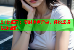 51吃瓜群：实时热点分享，轻松掌握娱乐资讯