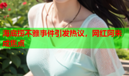 海底捞不雅事件引发热议，网红阿朱成焦点