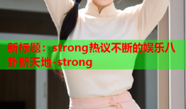 新标题：strong热议不断的娱乐八卦新天地-strong