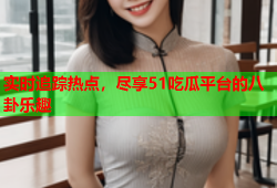 实时追踪热点，尽享51吃瓜平台的八卦乐趣