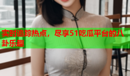 实时追踪热点，尽享51吃瓜平台的八卦乐趣