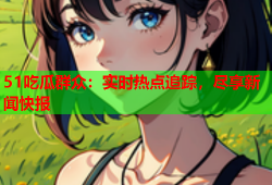 51吃瓜群众：实时热点追踪，尽享新闻快报