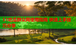 51吃瓜群众网使用指南 快速上手技巧分享