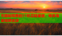 无限制观看的51吃瓜轻量版，畅享海量视频资源