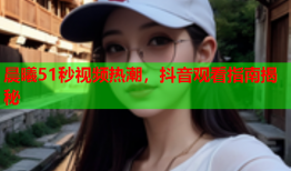 晨曦51秒视频热潮，抖音观看指南揭秘