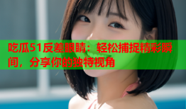 吃瓜51反差眼睛：轻松捕捉精彩瞬间，分享你的独特视角