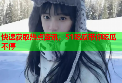 快速获取热点资讯，51吃瓜带你吃瓜不停