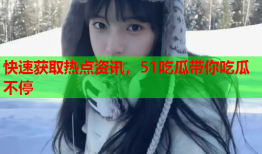 快速获取热点资讯，51吃瓜带你吃瓜不停