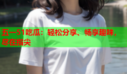 五一51吃瓜：轻松分享、畅享趣味，尽在指尖