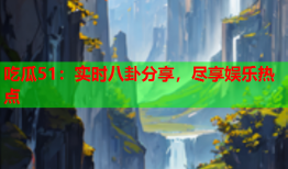 吃瓜51：实时八卦分享，尽享娱乐热点