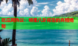 吃瓜网热议：明星八卦背后的真相揭秘