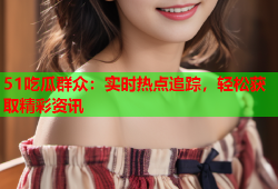 51吃瓜群众：实时热点追踪，轻松获取精彩资讯