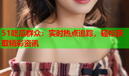 51吃瓜群众：实时热点追踪，轻松获取精彩资讯