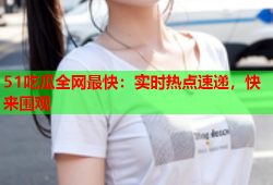 51吃瓜全网最快：实时热点速递，快来围观