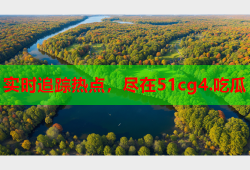 实时追踪热点，尽在51cg4.吃瓜