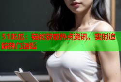 51吃瓜：轻松获取热点资讯，实时追踪热门话题