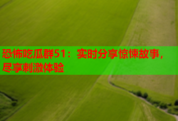 恐怖吃瓜群51：实时分享惊悚故事，尽享刺激体验