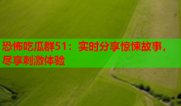 恐怖吃瓜群51：实时分享惊悚故事，尽享刺激体验