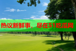 热议新鲜事，尽在51吃瓜网