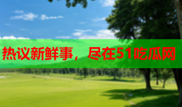 热议新鲜事，尽在51吃瓜网