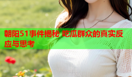 朝阳51事件揭秘 吃瓜群众的真实反应与思考