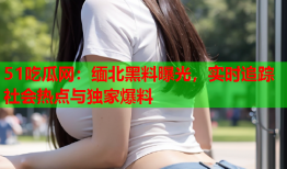 51吃瓜网：缅北黑料曝光，实时追踪社会热点与独家爆料