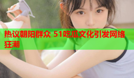 热议朝阳群众 51吃瓜文化引发网络狂潮